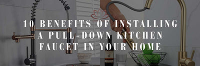 10 Benefits of Installing a Pull-Down Kitchen Faucet in Your Home